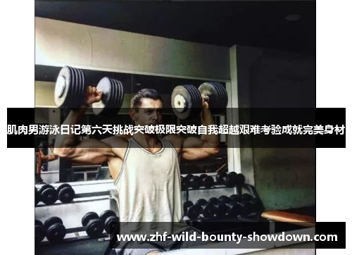 肌肉男游泳日记第六天挑战突破极限突破自我超越艰难考验成就完美身材