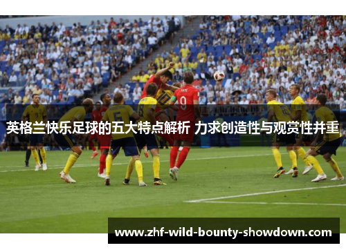 英格兰快乐足球的五大特点解析 力求创造性与观赏性并重