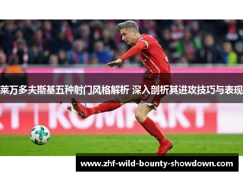 莱万多夫斯基五种射门风格解析 深入剖析其进攻技巧与表现