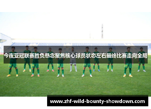 今夜亚冠联赛胜负悬念聚焦核心球员状态左右最终比赛走向全局