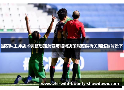 国家队主帅战术调整思路演变与临场决策深度解析关键比赛背景下