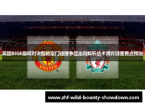英超BIG6巅峰对决前瞻豪门碰撞争冠走向解析战术博弈球星看点预测