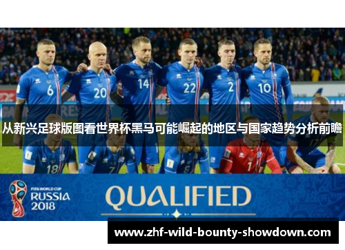 从新兴足球版图看世界杯黑马可能崛起的地区与国家趋势分析前瞻