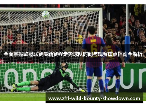 全面掌握欧冠联赛最新赛程走势球队时间与观赛重点指南全解析