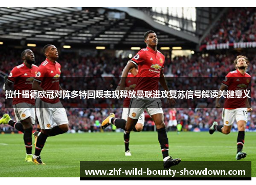 拉什福德欧冠对阵多特回暖表现释放曼联进攻复苏信号解读关键意义
