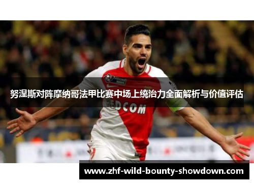 努涅斯对阵摩纳哥法甲比赛中场上统治力全面解析与价值评估