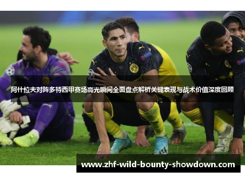 阿什拉夫对阵多特西甲赛场高光瞬间全面盘点解析关键表现与战术价值深度回顾