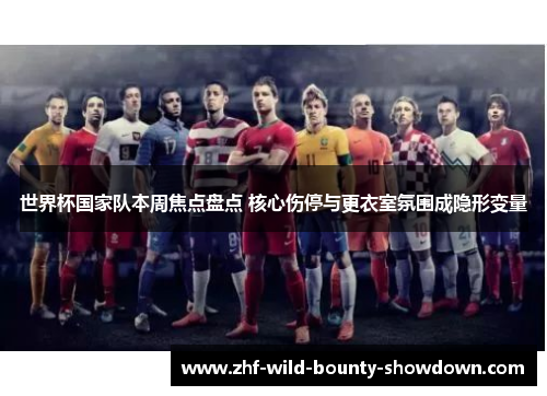 世界杯国家队本周焦点盘点 核心伤停与更衣室氛围成隐形变量