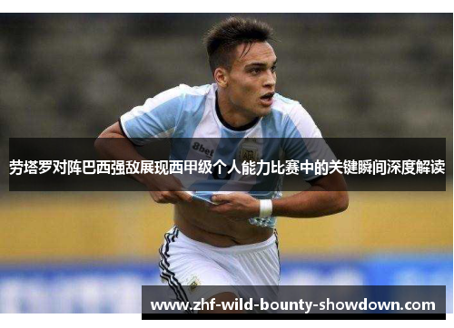 劳塔罗对阵巴西强敌展现西甲级个人能力比赛中的关键瞬间深度解读