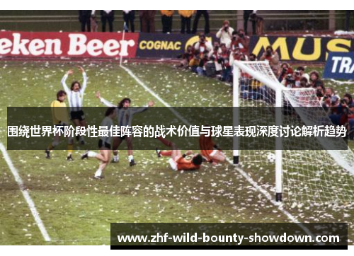 围绕世界杯阶段性最佳阵容的战术价值与球星表现深度讨论解析趋势