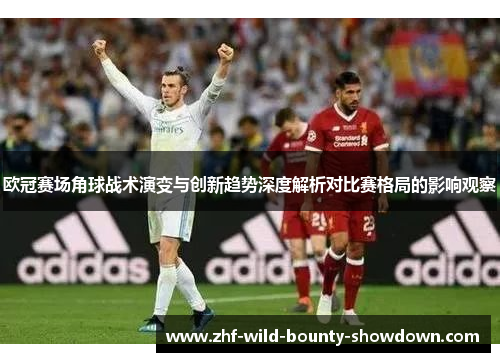 欧冠赛场角球战术演变与创新趋势深度解析对比赛格局的影响观察