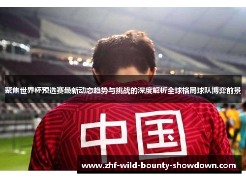 聚焦世界杯预选赛最新动态趋势与挑战的深度解析全球格局球队博弈前景