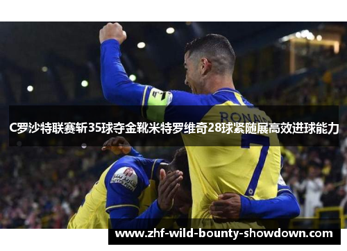 C罗沙特联赛斩35球夺金靴米特罗维奇28球紧随展高效进球能力
